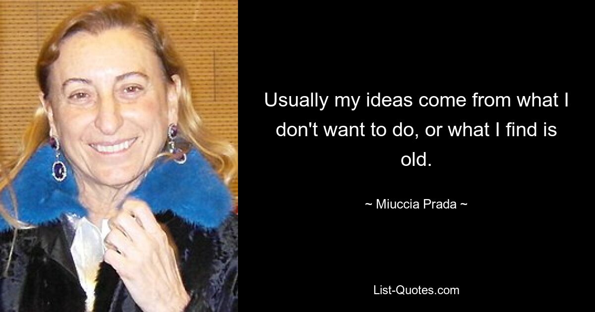 Usually my ideas come from what I don't want to do, or what I find is old. — © Miuccia Prada