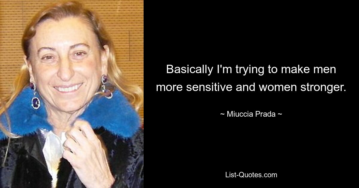 Basically I'm trying to make men more sensitive and women stronger. — © Miuccia Prada