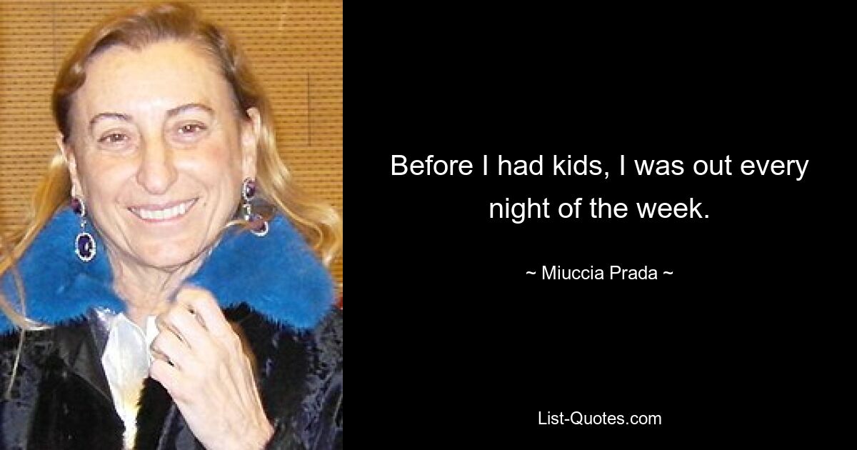 Before I had kids, I was out every night of the week. — © Miuccia Prada