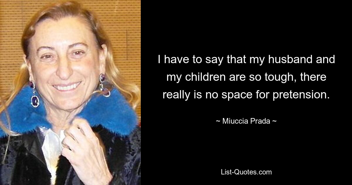 I have to say that my husband and my children are so tough, there really is no space for pretension. — © Miuccia Prada