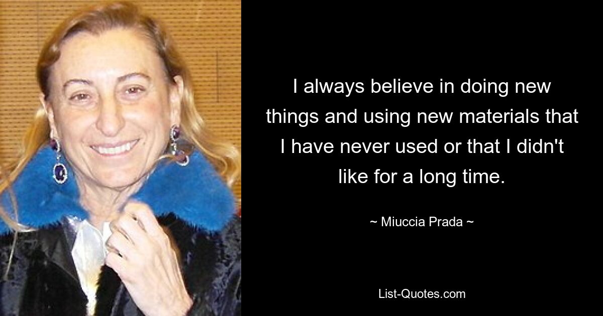 I always believe in doing new things and using new materials that I have never used or that I didn't like for a long time. — © Miuccia Prada