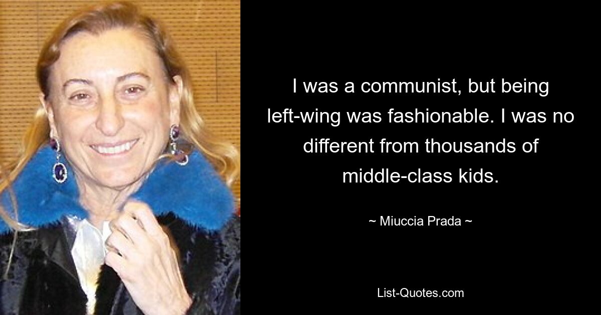 I was a communist, but being left-wing was fashionable. I was no different from thousands of middle-class kids. — © Miuccia Prada