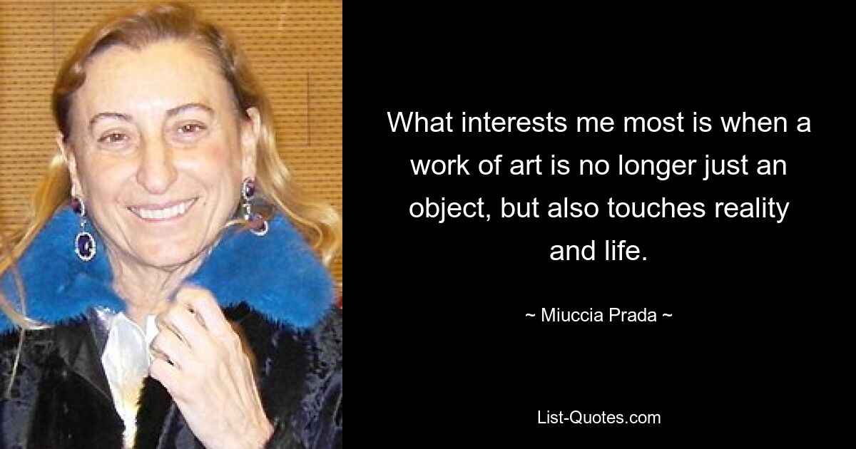 What interests me most is when a work of art is no longer just an object, but also touches reality and life. — © Miuccia Prada