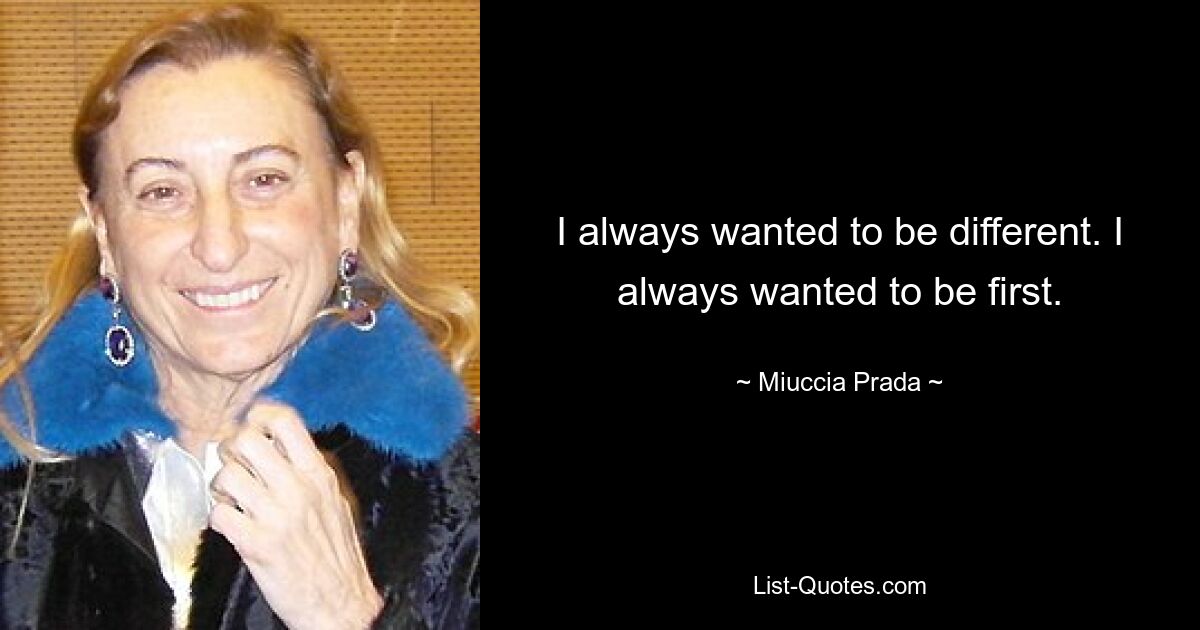 I always wanted to be different. I always wanted to be first. — © Miuccia Prada