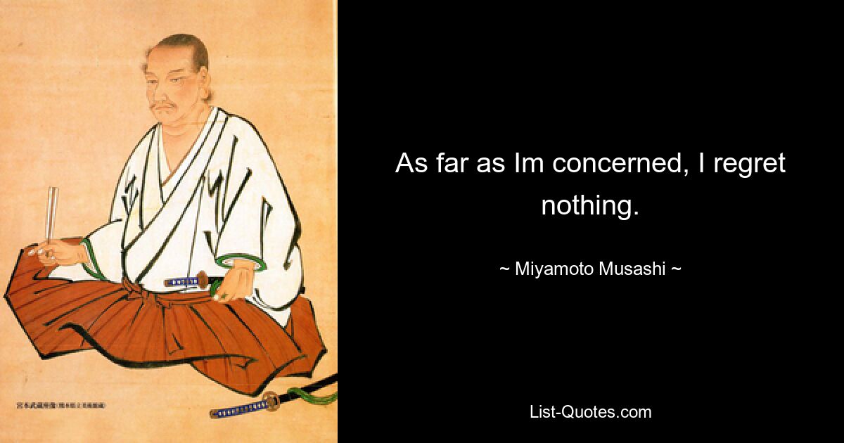 As far as Im concerned, I regret nothing. — © Miyamoto Musashi