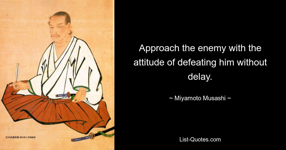 Approach the enemy with the attitude of defeating him without delay. — © Miyamoto Musashi