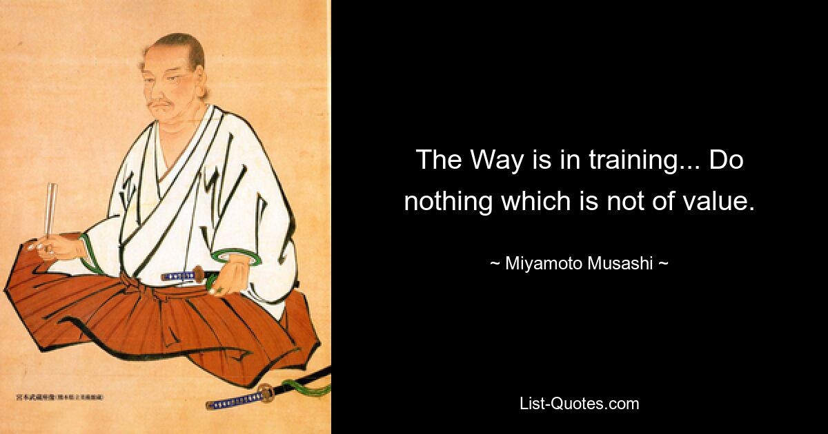 The Way is in training... Do nothing which is not of value. — © Miyamoto Musashi