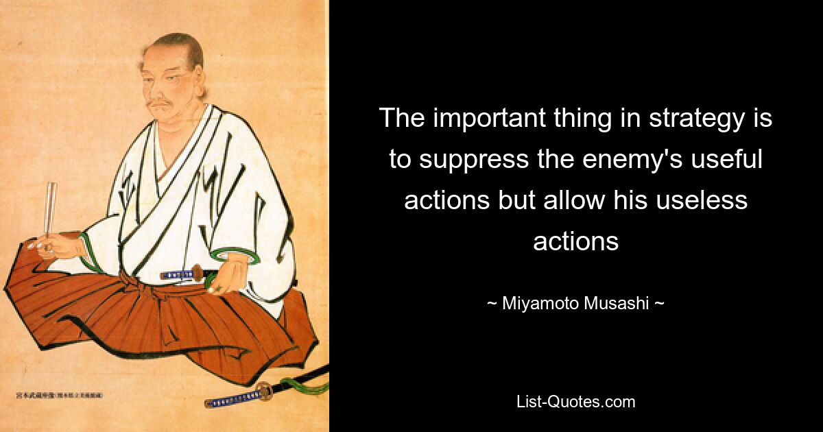 The important thing in strategy is to suppress the enemy's useful actions but allow his useless actions — © Miyamoto Musashi