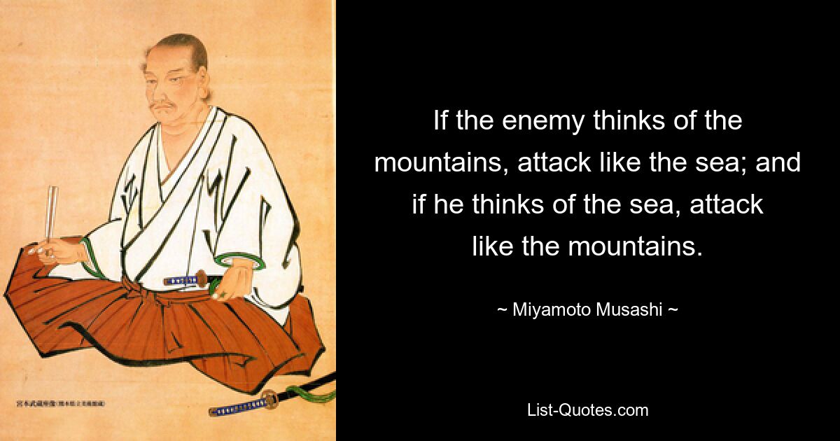 If the enemy thinks of the mountains, attack like the sea; and if he thinks of the sea, attack like the mountains. — © Miyamoto Musashi