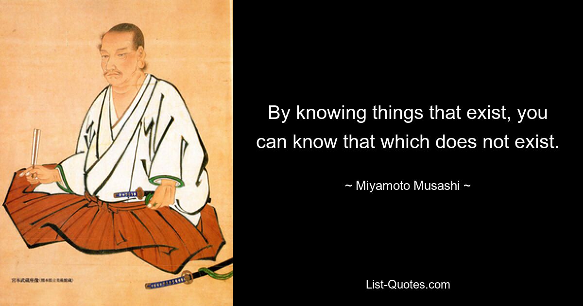 By knowing things that exist, you can know that which does not exist. — © Miyamoto Musashi