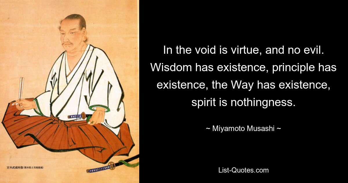 In the void is virtue, and no evil. Wisdom has existence, principle has existence, the Way has existence, spirit is nothingness. — © Miyamoto Musashi