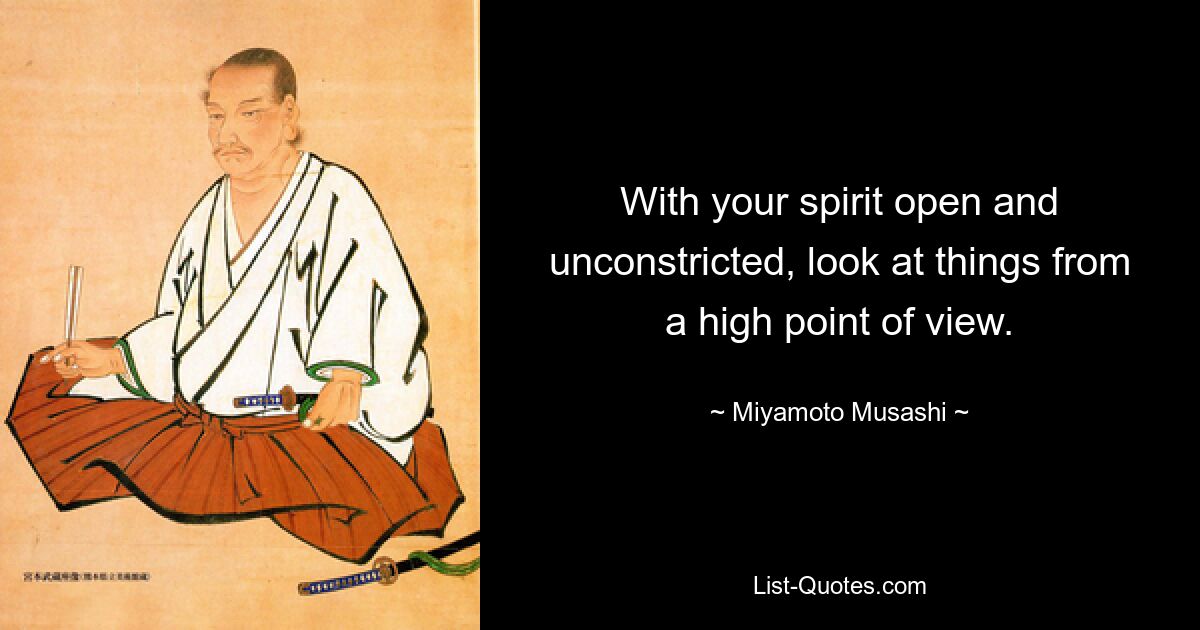 With your spirit open and unconstricted, look at things from a high point of view. — © Miyamoto Musashi