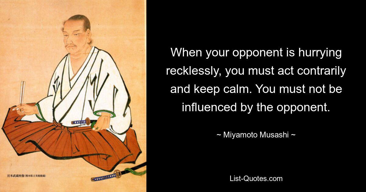 Когда ваш противник безрассудно спешит, вы должны действовать наоборот и сохранять спокойствие. Вы не должны находиться под влиянием противника. — © Миямото Мусаси 