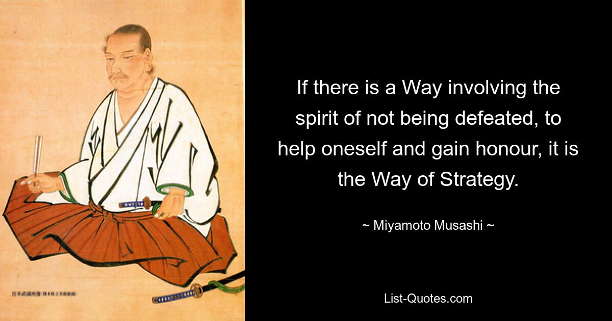 If there is a Way involving the spirit of not being defeated, to help oneself and gain honour, it is the Way of Strategy. — © Miyamoto Musashi