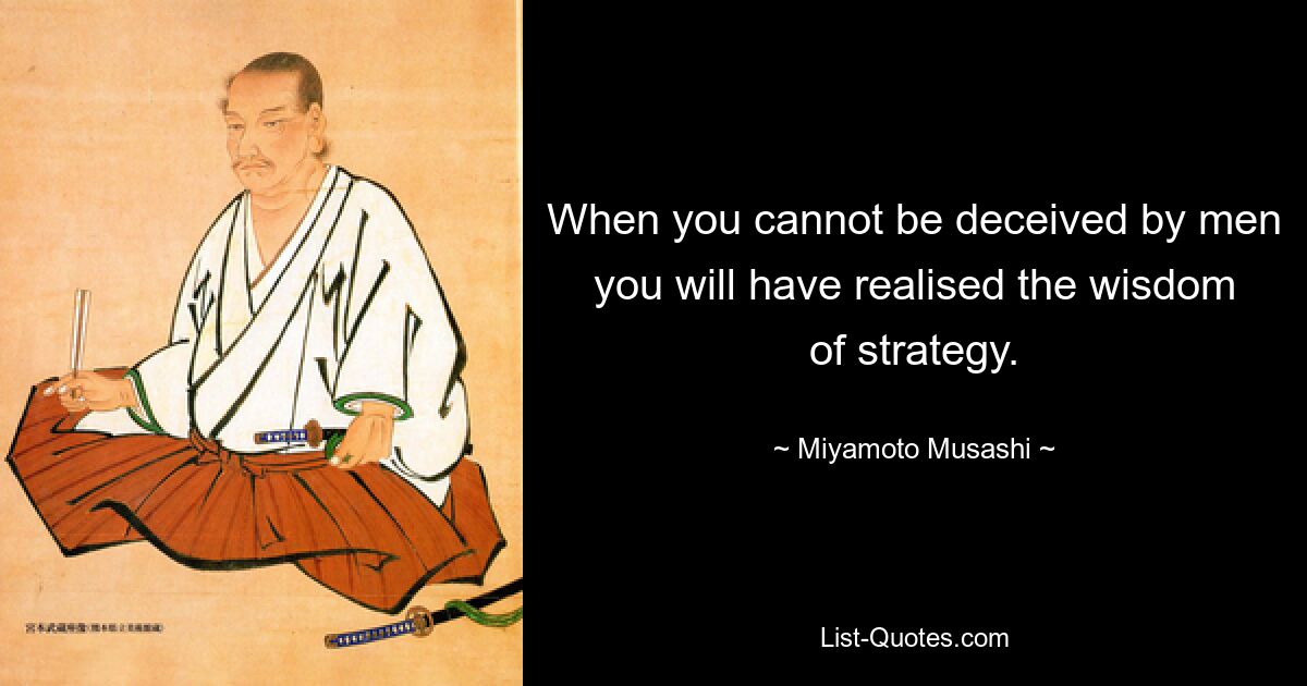 When you cannot be deceived by men you will have realised the wisdom of strategy. — © Miyamoto Musashi