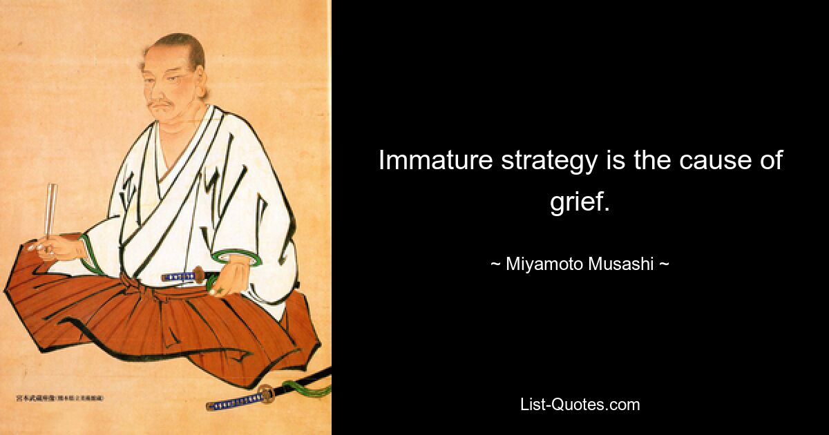 Immature strategy is the cause of grief. — © Miyamoto Musashi