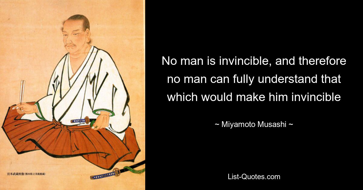 No man is invincible, and therefore no man can fully understand that which would make him invincible — © Miyamoto Musashi