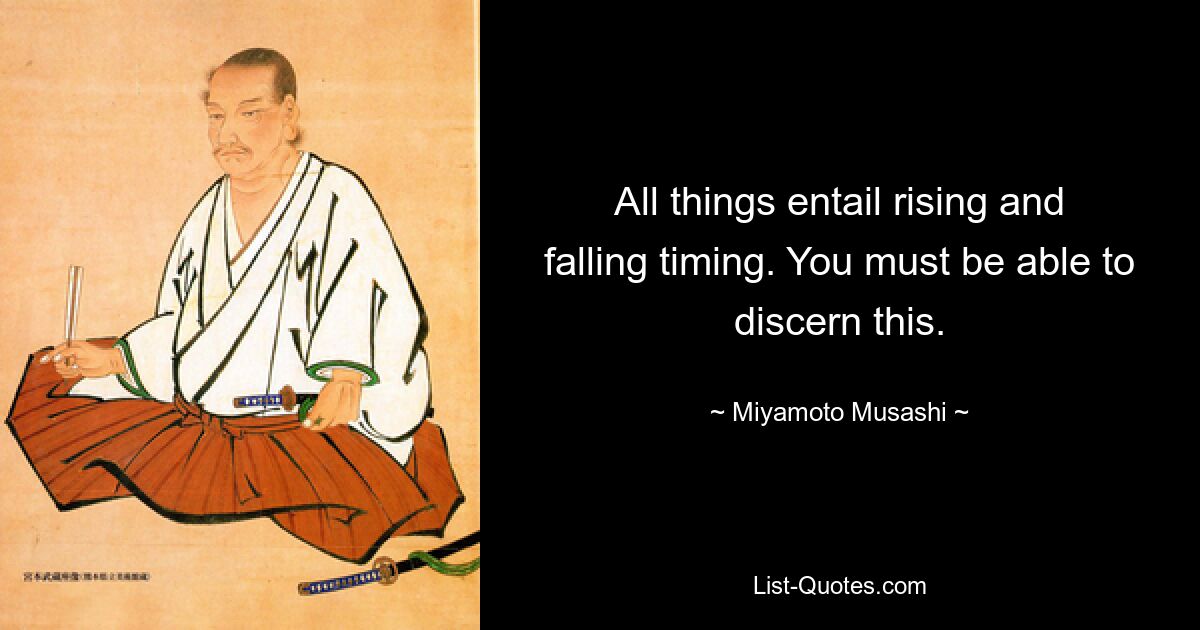 All things entail rising and falling timing. You must be able to discern this. — © Miyamoto Musashi