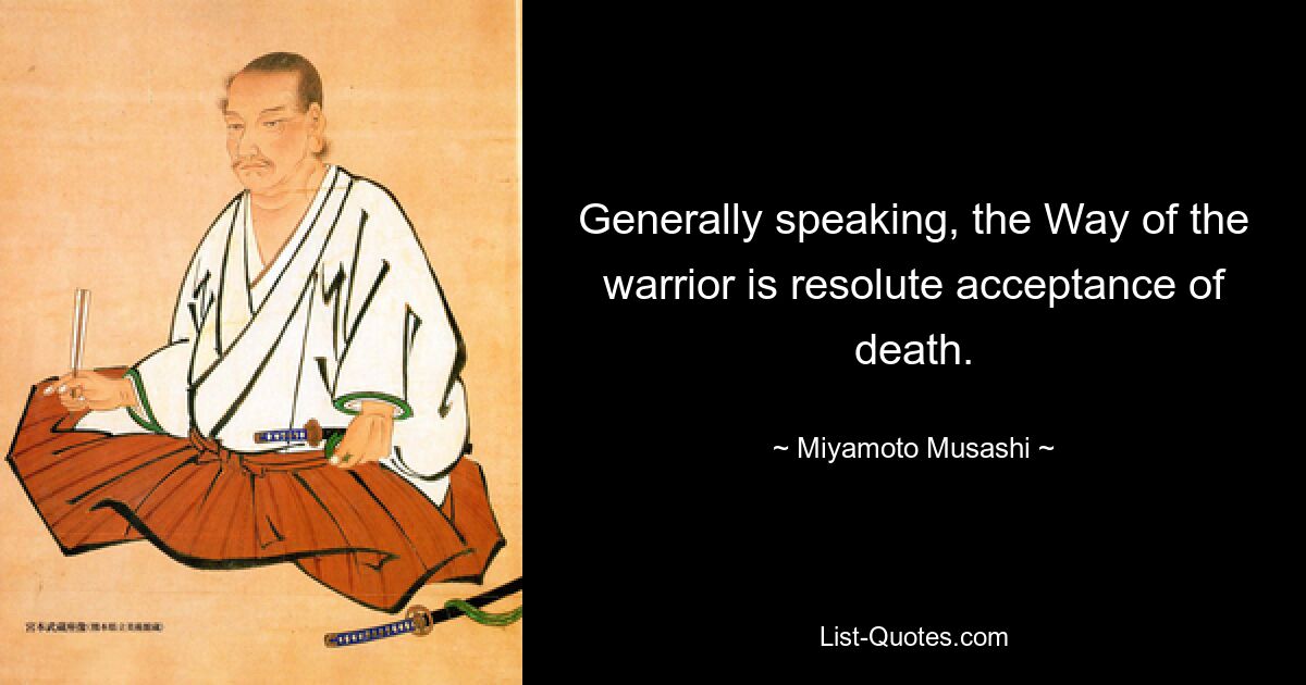 Generally speaking, the Way of the warrior is resolute acceptance of death. — © Miyamoto Musashi