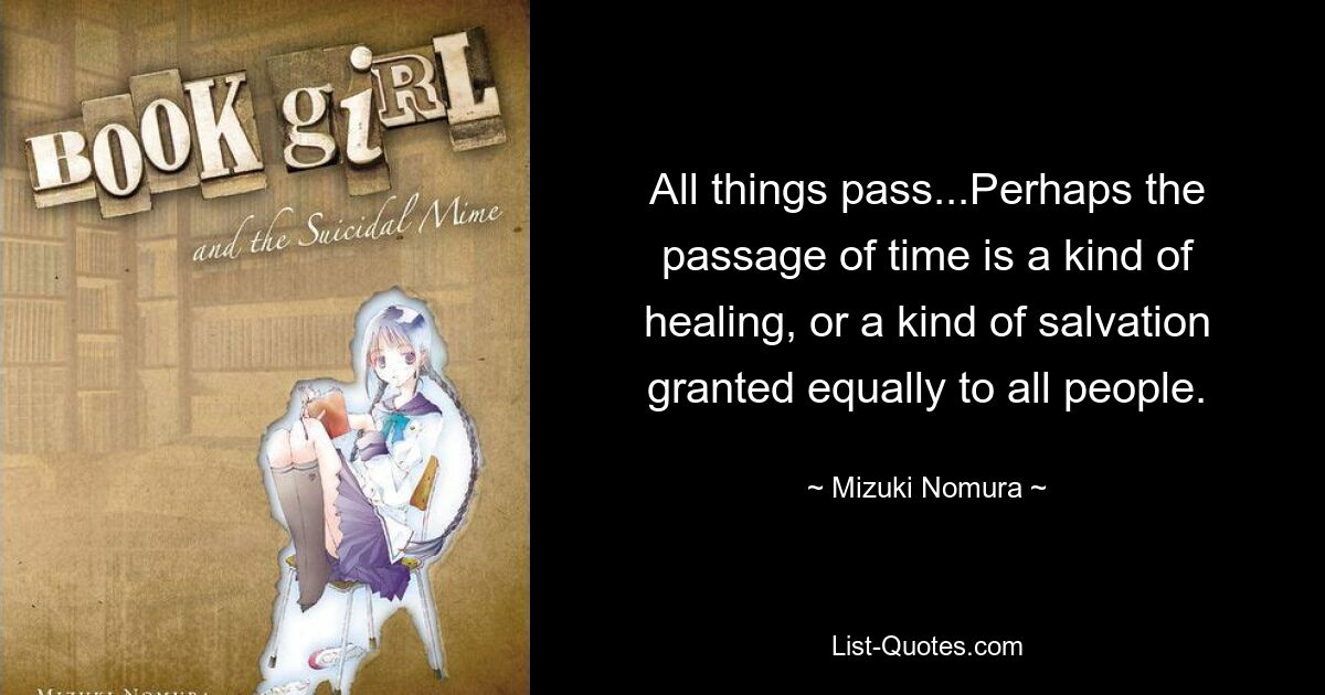 All things pass...Perhaps the passage of time is a kind of healing, or a kind of salvation granted equally to all people. — © Mizuki Nomura