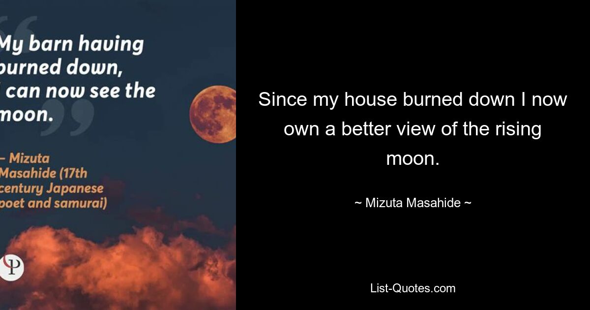 Since my house burned down I now own a better view of the rising moon. — © Mizuta Masahide