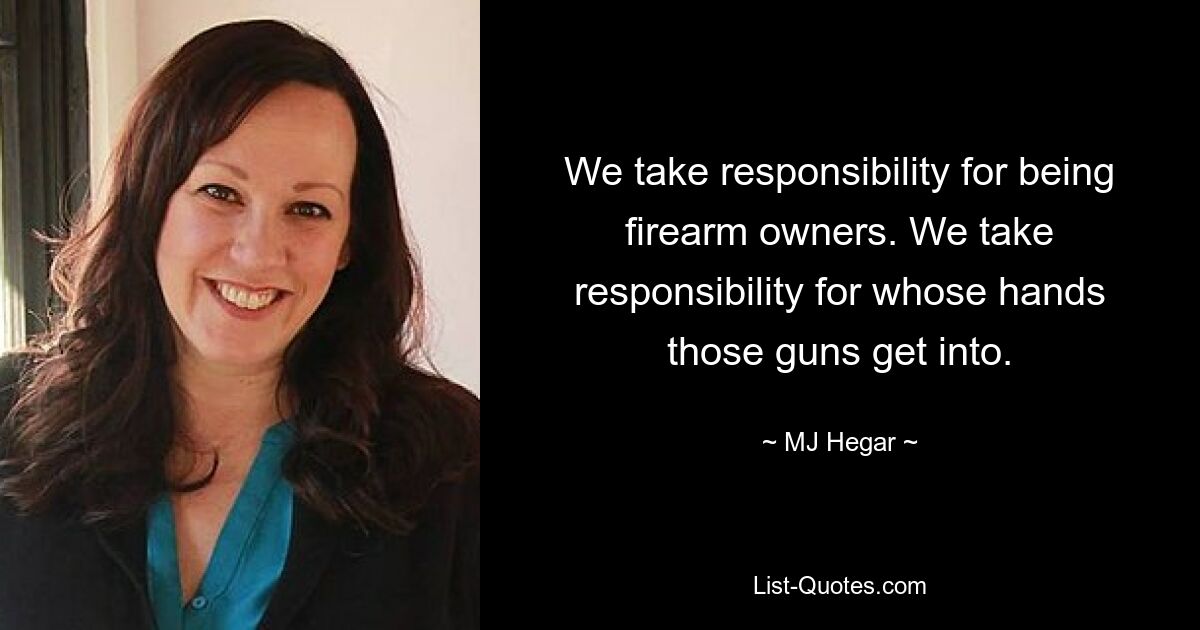 We take responsibility for being firearm owners. We take responsibility for whose hands those guns get into. — © MJ Hegar