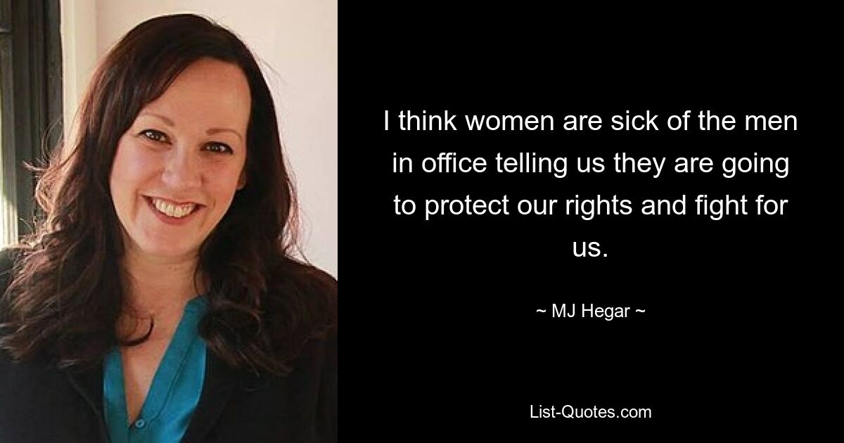 I think women are sick of the men in office telling us they are going to protect our rights and fight for us. — © MJ Hegar