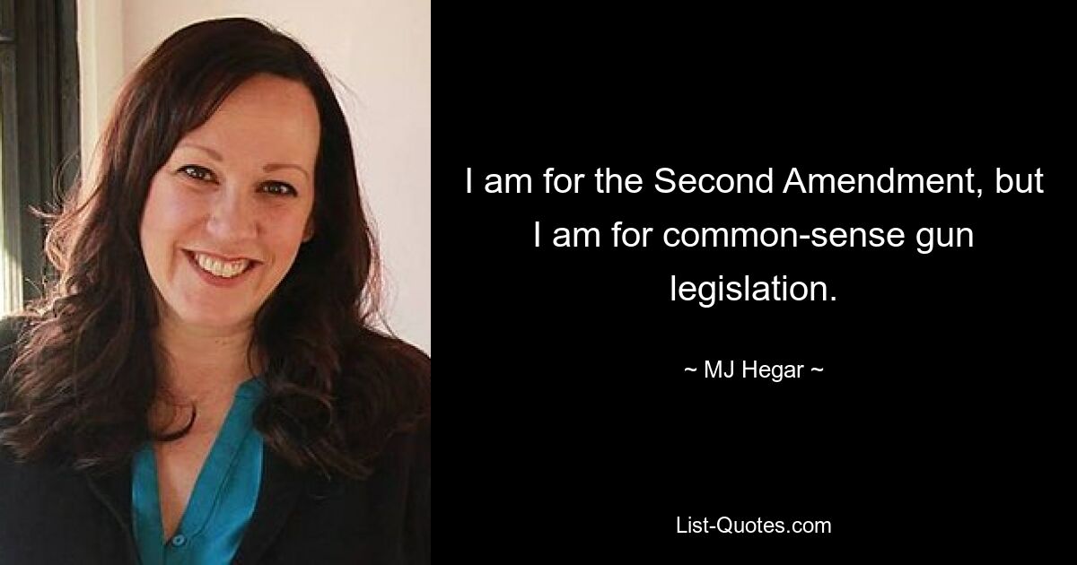 I am for the Second Amendment, but I am for common-sense gun legislation. — © MJ Hegar