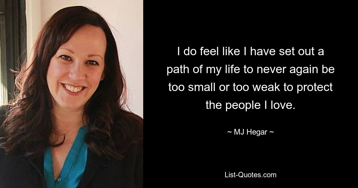 I do feel like I have set out a path of my life to never again be too small or too weak to protect the people I love. — © MJ Hegar