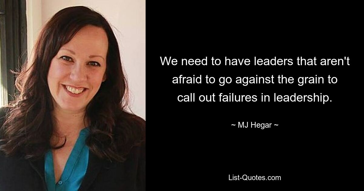 We need to have leaders that aren't afraid to go against the grain to call out failures in leadership. — © MJ Hegar