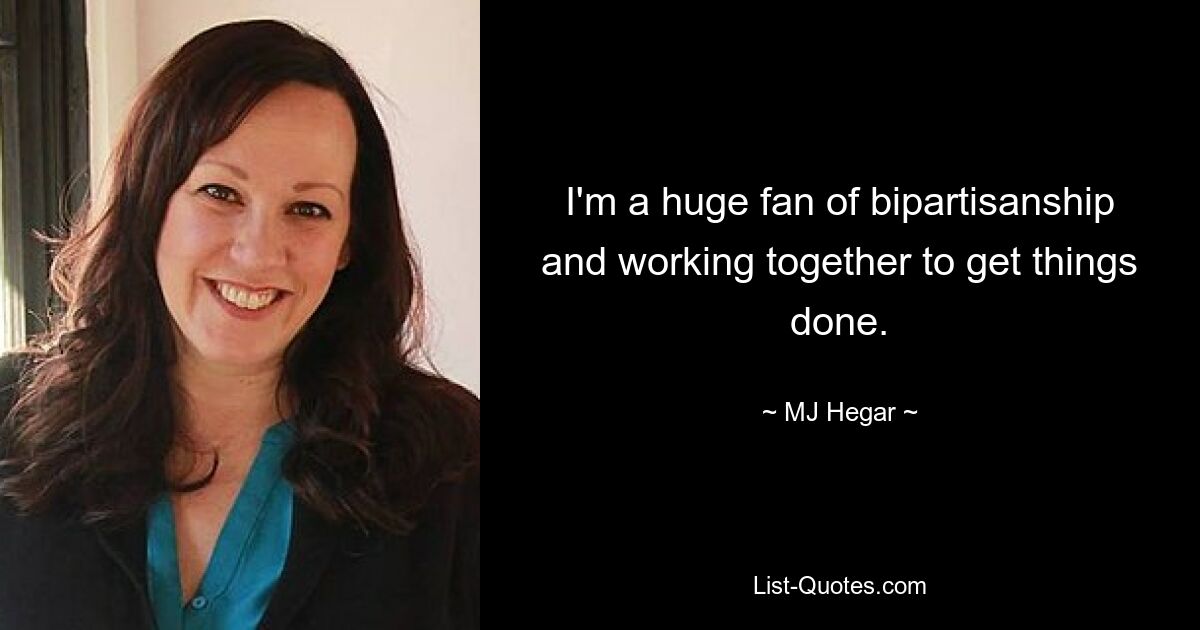 I'm a huge fan of bipartisanship and working together to get things done. — © MJ Hegar