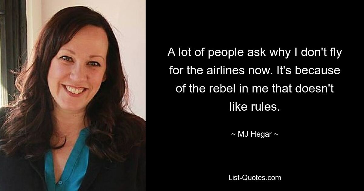 A lot of people ask why I don't fly for the airlines now. It's because of the rebel in me that doesn't like rules. — © MJ Hegar