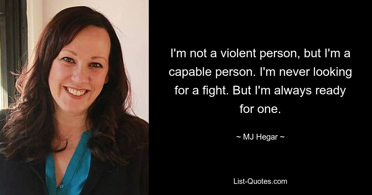 I'm not a violent person, but I'm a capable person. I'm never looking for a fight. But I'm always ready for one. — © MJ Hegar