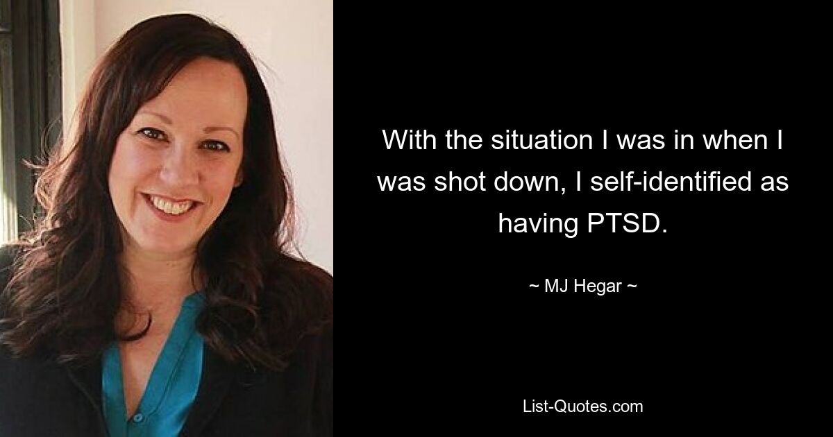 With the situation I was in when I was shot down, I self-identified as having PTSD. — © MJ Hegar