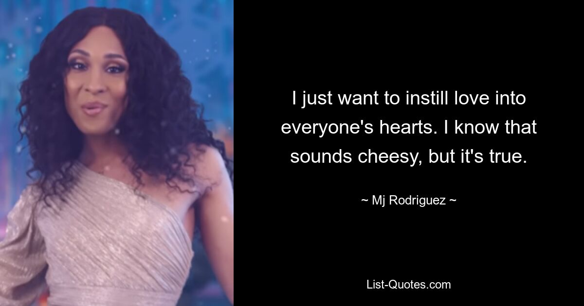 I just want to instill love into everyone's hearts. I know that sounds cheesy, but it's true. — © Mj Rodriguez