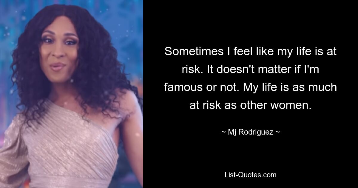 Sometimes I feel like my life is at risk. It doesn't matter if I'm famous or not. My life is as much at risk as other women. — © Mj Rodriguez