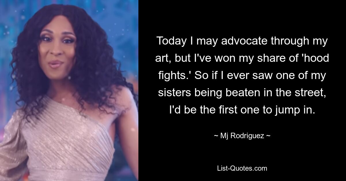 Today I may advocate through my art, but I've won my share of 'hood fights.' So if I ever saw one of my sisters being beaten in the street, I'd be the first one to jump in. — © Mj Rodriguez