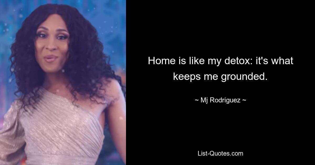 Home is like my detox: it's what keeps me grounded. — © Mj Rodriguez