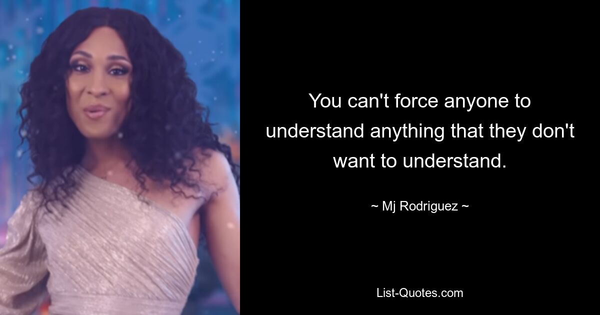 You can't force anyone to understand anything that they don't want to understand. — © Mj Rodriguez