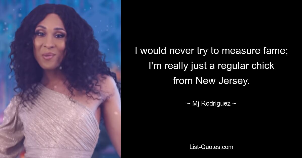 I would never try to measure fame; I'm really just a regular chick from New Jersey. — © Mj Rodriguez