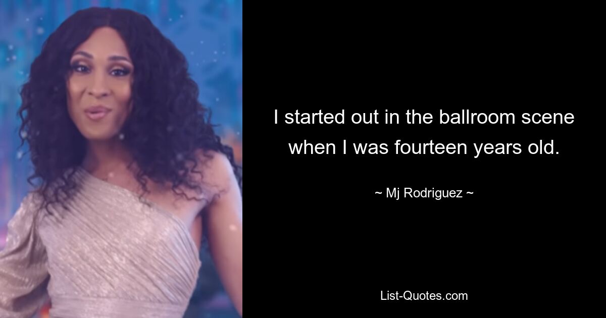 I started out in the ballroom scene when I was fourteen years old. — © Mj Rodriguez