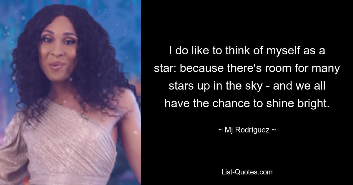 I do like to think of myself as a star: because there's room for many stars up in the sky - and we all have the chance to shine bright. — © Mj Rodriguez