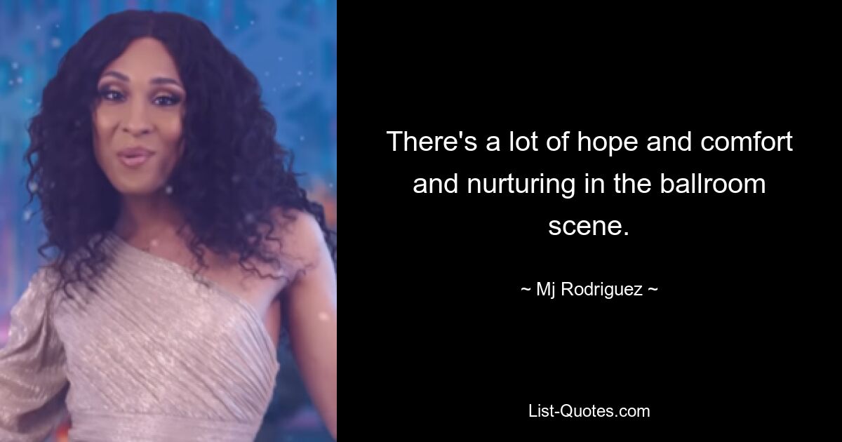 There's a lot of hope and comfort and nurturing in the ballroom scene. — © Mj Rodriguez