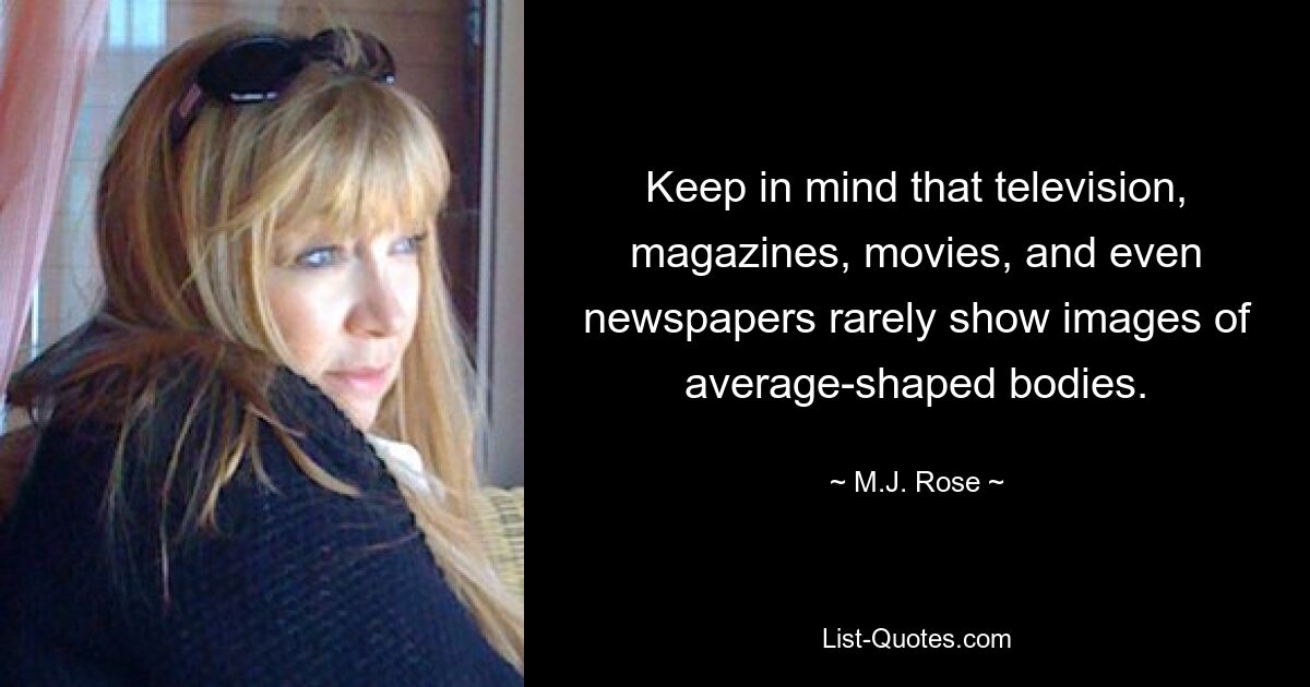 Keep in mind that television, magazines, movies, and even newspapers rarely show images of average-shaped bodies. — © M.J. Rose