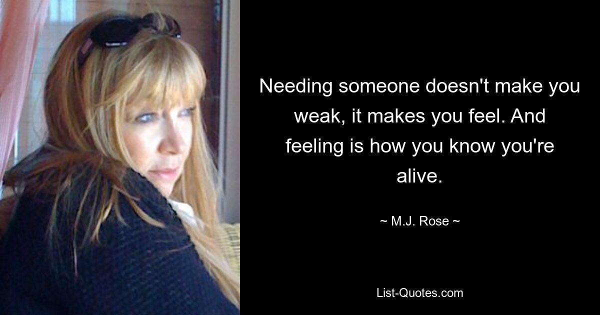 Needing someone doesn't make you weak, it makes you feel. And feeling is how you know you're alive. — © M.J. Rose