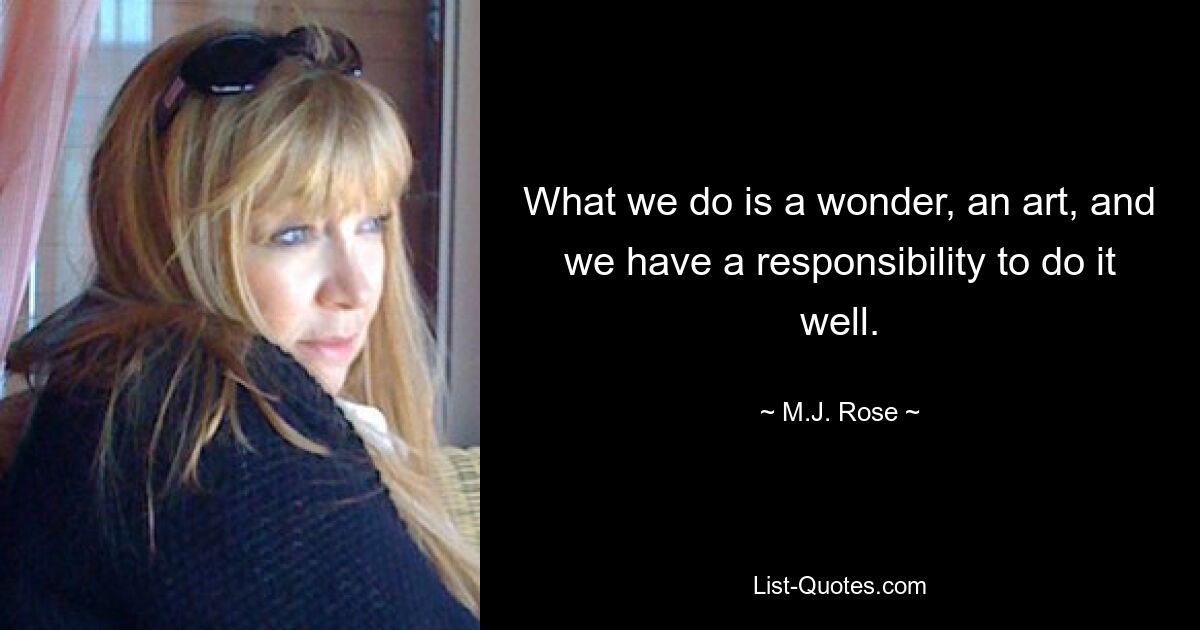 What we do is a wonder, an art, and we have a responsibility to do it well. — © M.J. Rose