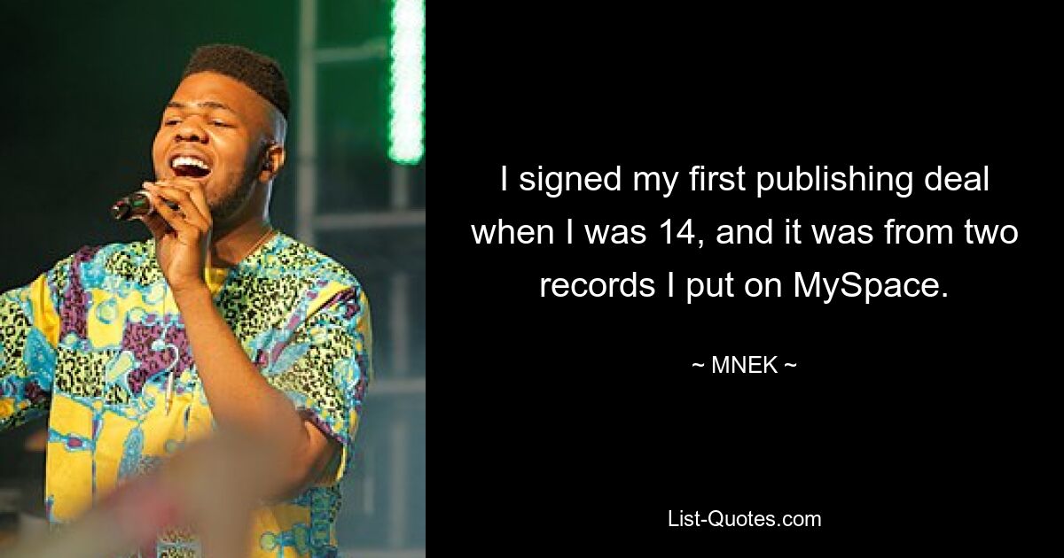 I signed my first publishing deal when I was 14, and it was from two records I put on MySpace. — © MNEK