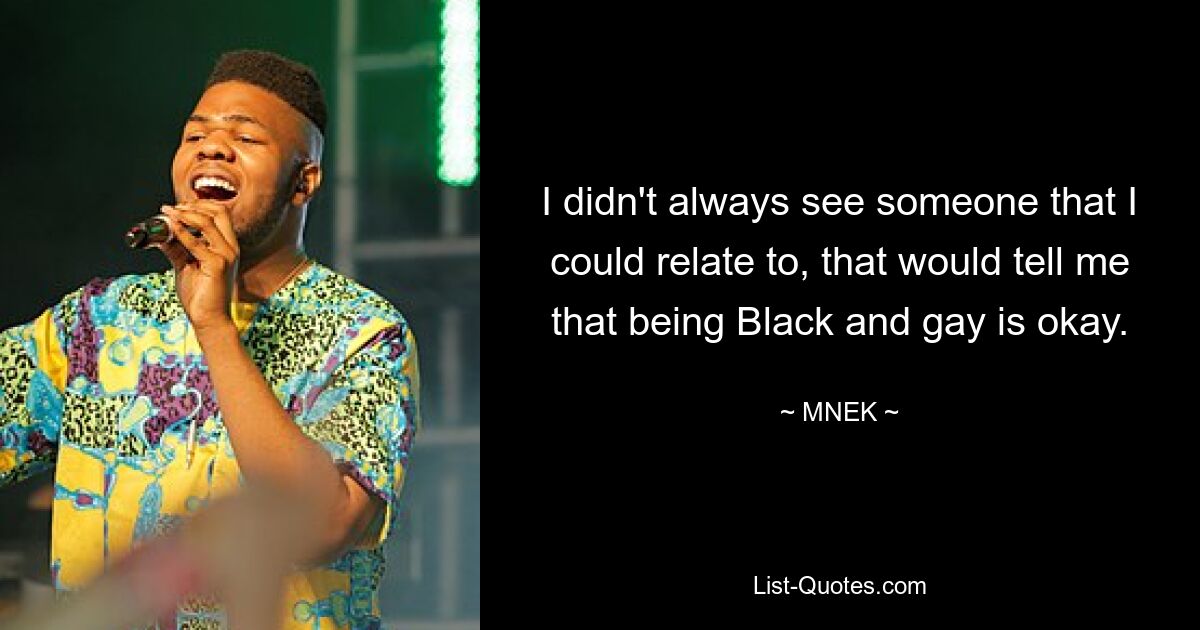 I didn't always see someone that I could relate to, that would tell me that being Black and gay is okay. — © MNEK