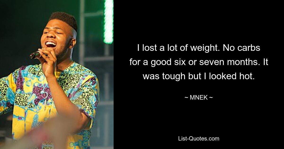 I lost a lot of weight. No carbs for a good six or seven months. It was tough but I looked hot. — © MNEK