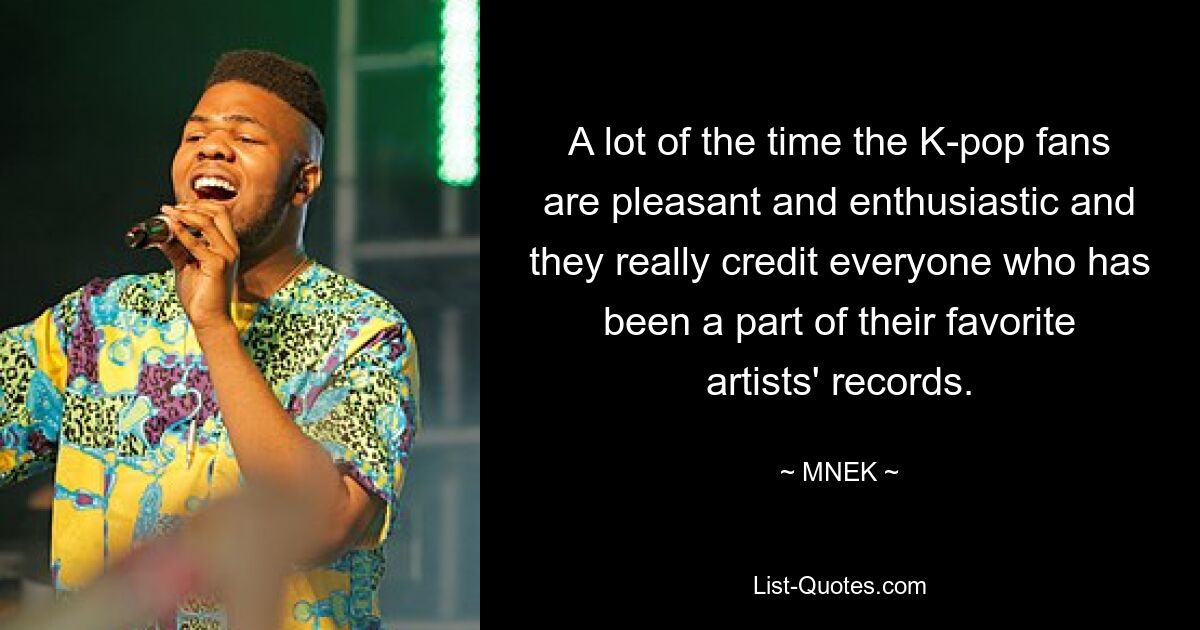 A lot of the time the K-pop fans are pleasant and enthusiastic and they really credit everyone who has been a part of their favorite artists' records. — © MNEK